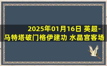 2025年01月16日 英超-马特塔破门格伊建功 水晶宫客场2-0莱斯特城